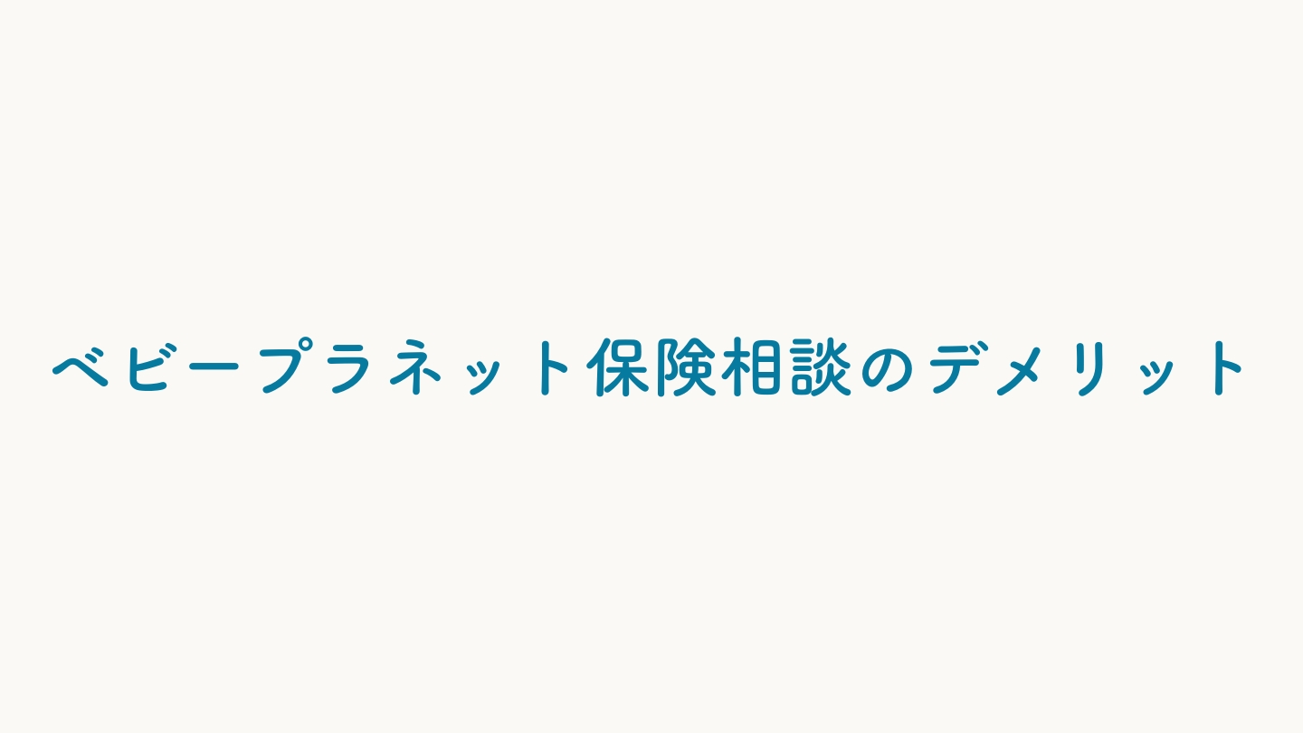 ベビープラネット保険相談して気になったこと・デメリット